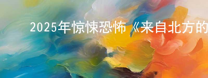 ﻿陈国朋发布﻿2025年惊悚恐怖《来自北方的人》BD中英双字迅雷下载_电影天堂